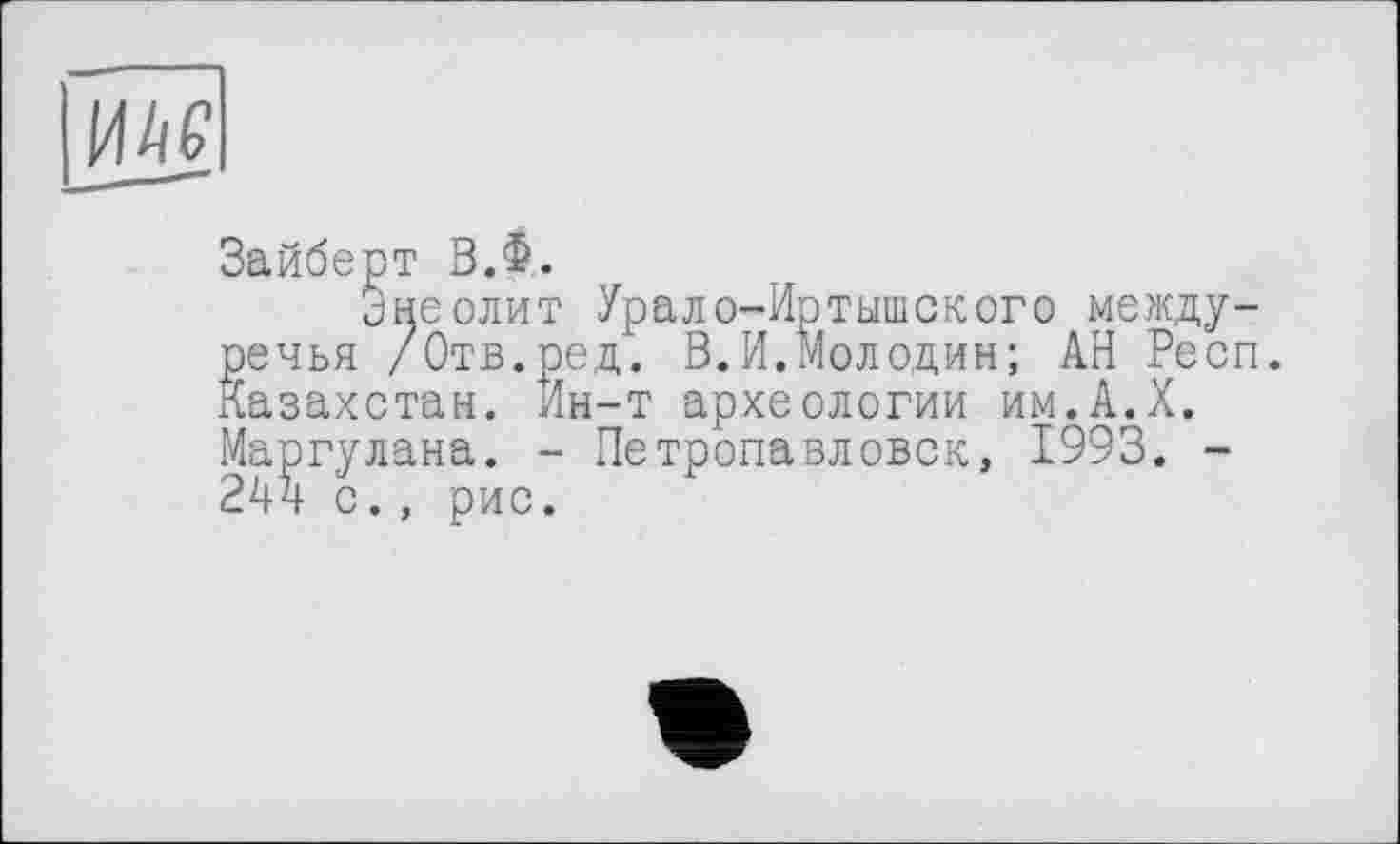 ﻿|ж
Зайберт В.Ф.
Энеолит Урало-Иртышского междуречья /Отв.ред. В.И.Молодин; АН Респ. Казахстан. Ин-т археологии им.А.Х. Маргулана. - Петропавловск, 1993. -244 с., рис.